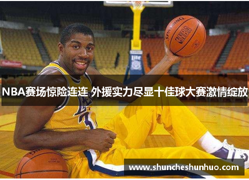 NBA赛场惊险连连 外援实力尽显十佳球大赛激情绽放