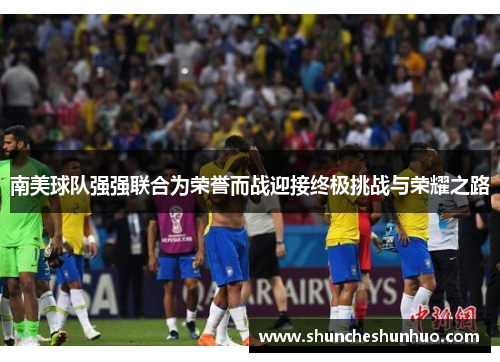 南美球队强强联合为荣誉而战迎接终极挑战与荣耀之路