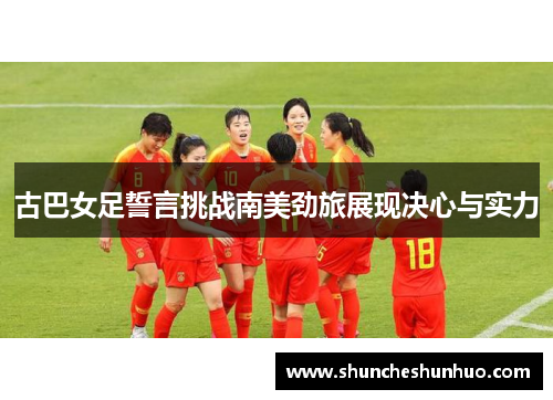 古巴女足誓言挑战南美劲旅展现决心与实力