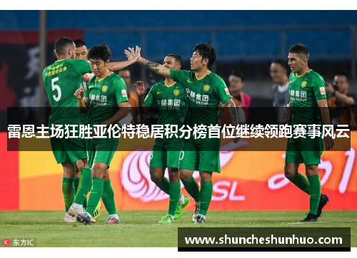 雷恩主场狂胜亚伦特稳居积分榜首位继续领跑赛事风云