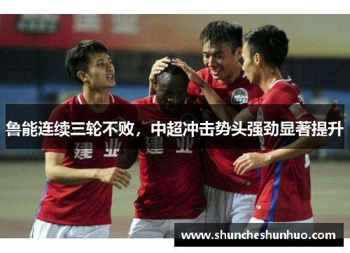 鲁能连续三轮不败，中超冲击势头强劲显著提升