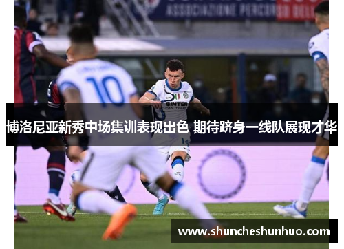 博洛尼亚新秀中场集训表现出色 期待跻身一线队展现才华