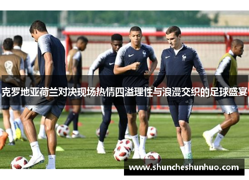 克罗地亚荷兰对决现场热情四溢理性与浪漫交织的足球盛宴